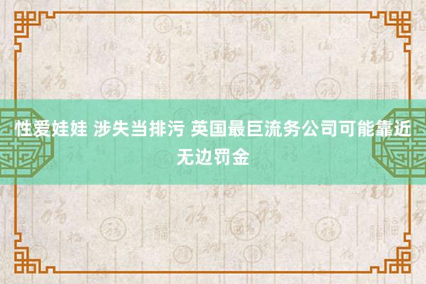 性爱娃娃 涉失当排污 英国最巨流务公司可能靠近无边罚金