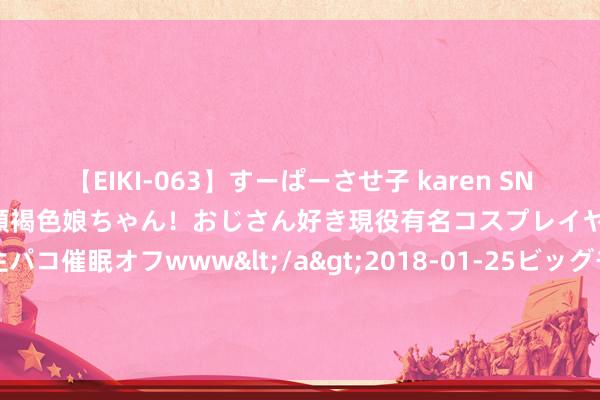 【EIKI-063】すーぱーさせ子 karen SNS炎上騒動でお馴染みのハーフ顔褐色娘ちゃん！おじさん好き現役有名コスプレイヤーの妊娠中出し生パコ催眠オフwww</a>2018-01-25ビッグモーカル&$EIKI119分钟 好意思国民主党总统竞选东说念主哈里斯选出竞选搭档