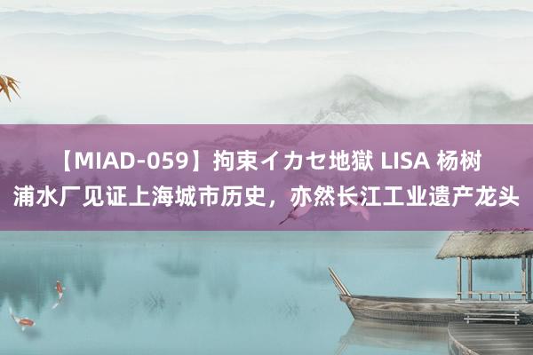 【MIAD-059】拘束イカセ地獄 LISA 杨树浦水厂见证上海城市历史，亦然长江工业遗产龙头