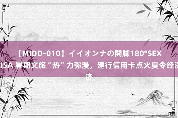 【MIDD-010】イイオンナの開脚180°SEX LISA 暑期文旅“热”力弥漫，建行信用卡点火夏令经济