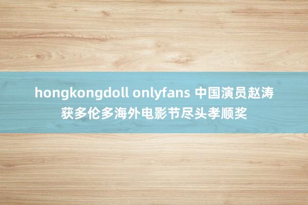 hongkongdoll onlyfans 中国演员赵涛获多伦多海外电影节尽头孝顺奖