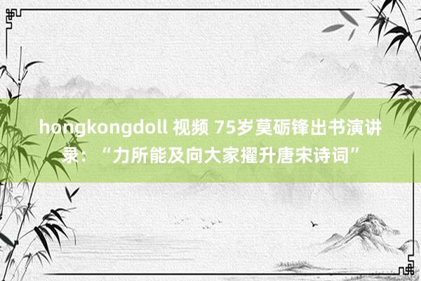 hongkongdoll 视频 75岁莫砺锋出书演讲录：“力所能及向大家擢升唐宋诗词”