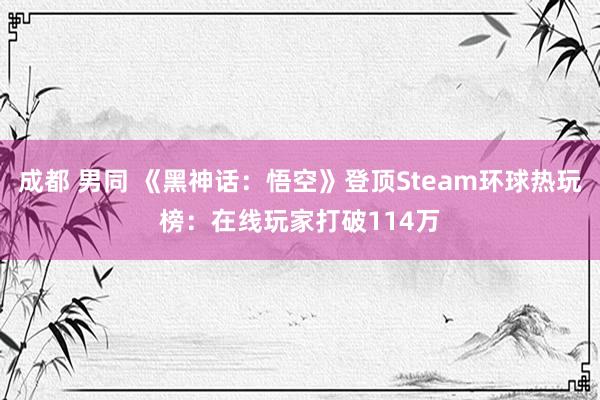 成都 男同 《黑神话：悟空》登顶Steam环球热玩榜：在线玩家打破114万