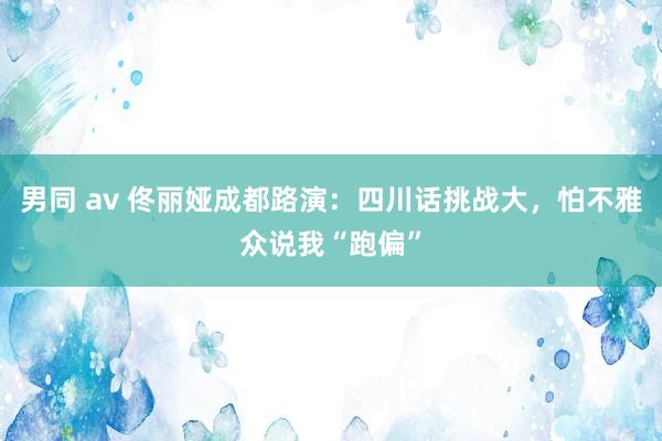 男同 av 佟丽娅成都路演：四川话挑战大，怕不雅众说我“跑偏”