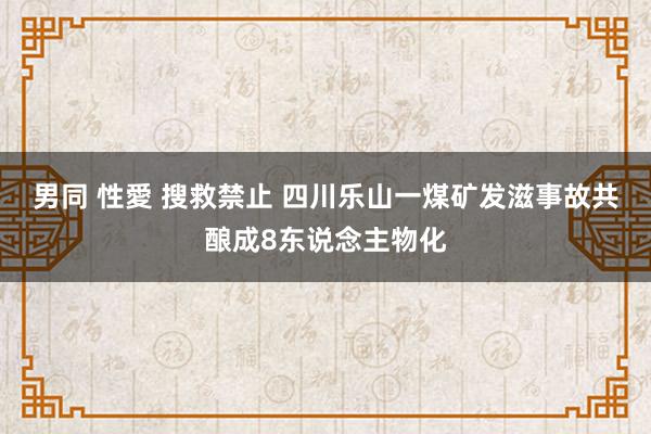 男同 性愛 搜救禁止 四川乐山一煤矿发滋事故共酿成8东说念主物化