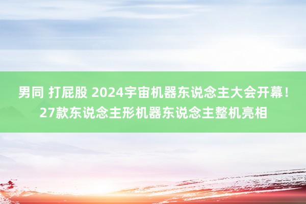 男同 打屁股 2024宇宙机器东说念主大会开幕！27款东说念主形机器东说念主整机亮相