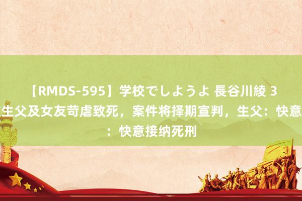 【RMDS-595】学校でしようよ 長谷川綾 3岁女童被生父及女友苛虐致死，案件将择期宣判，生父：快意接纳死刑