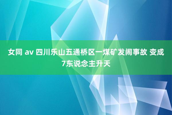 女同 av 四川乐山五通桥区一煤矿发闹事故 变成7东说念主升天