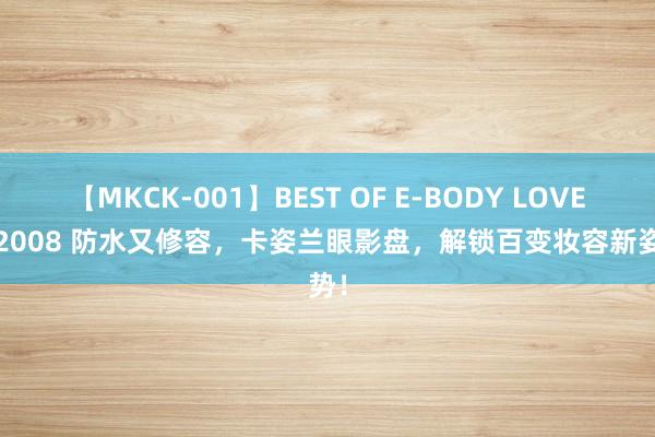 【MKCK-001】BEST OF E-BODY LOVERS 2008 防水又修容，卡姿兰眼影盘，解锁百变妆容新姿势！