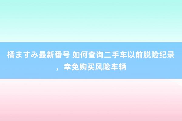 橘ますみ最新番号 如何查询二手车以前脱险纪录，幸免购买风险车辆