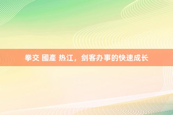 拳交 國產 热江，剑客办事的快速成长