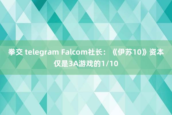 拳交 telegram Falcom社长：《伊苏10》资本仅是3A游戏的1/10