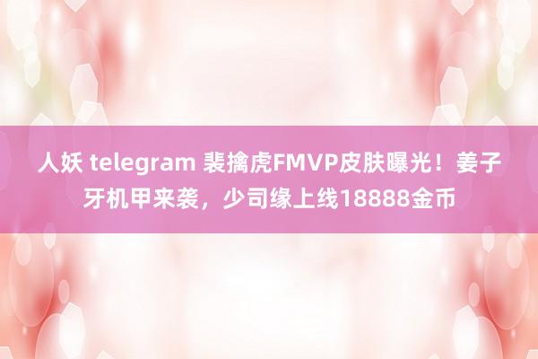 人妖 telegram 裴擒虎FMVP皮肤曝光！姜子牙机甲来袭，少司缘上线18888金币