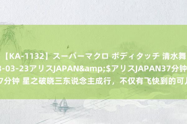 【KA-1132】スーパーマクロ ボディタッチ 清水舞</a>2008-03-23アリスJAPAN&$アリスJAPAN37分钟 星之破晓三东说念主成行，不仅有飞快到的可儿相貌包，还有婉儿新皮肤