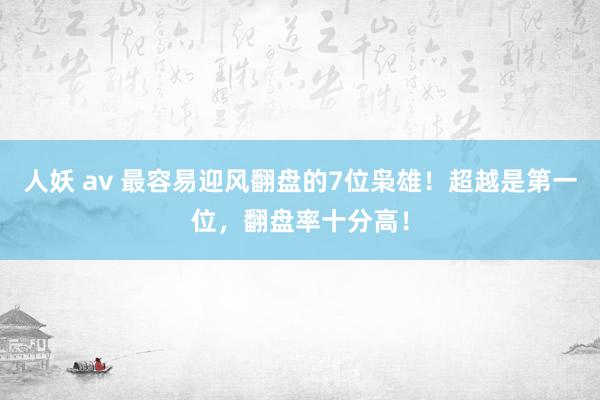 人妖 av 最容易迎风翻盘的7位枭雄！超越是第一位，翻盘率十分高！