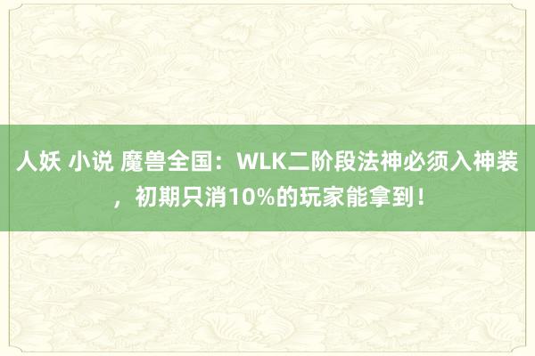 人妖 小说 魔兽全国：WLK二阶段法神必须入神装，初期只消10%的玩家能拿到！