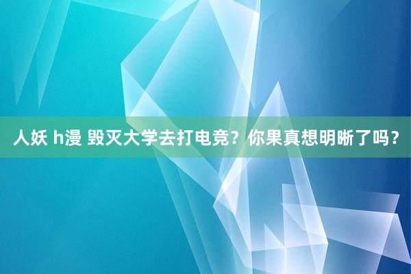 人妖 h漫 毁灭大学去打电竞？你果真想明晰了吗？