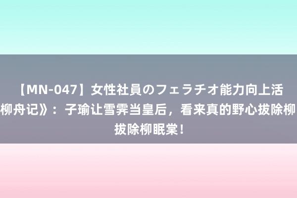 【MN-047】女性社員のフェラチオ能力向上活動 《柳舟记》：子瑜让雪霁当皇后，看来真的野心拔除柳眠棠！