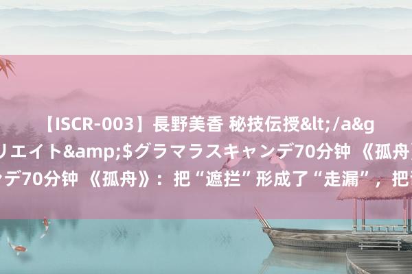 【ISCR-003】長野美香 秘技伝授</a>2011-09-08SODクリエイト&$グラマラスキャンデ70分钟 《孤舟》：把“遮拦”形成了“走漏”，把谍战演成了统战