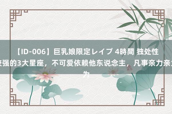 【ID-006】巨乳娘限定レイプ 4時間 独处性较强的3大星座，不可爱依赖他东说念主，凡事亲力亲为