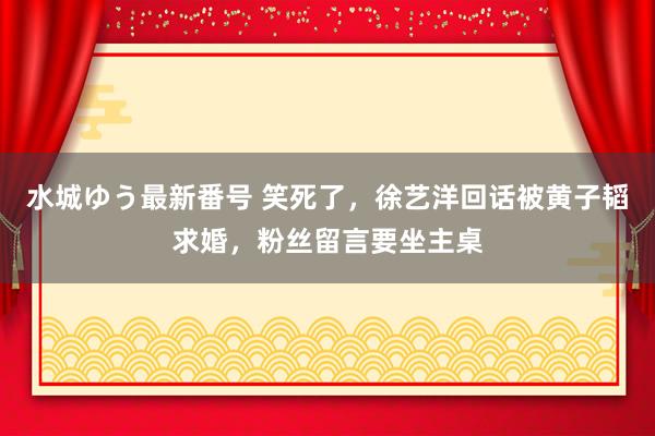 水城ゆう最新番号 笑死了，徐艺洋回话被黄子韬求婚，粉丝留言要坐主桌