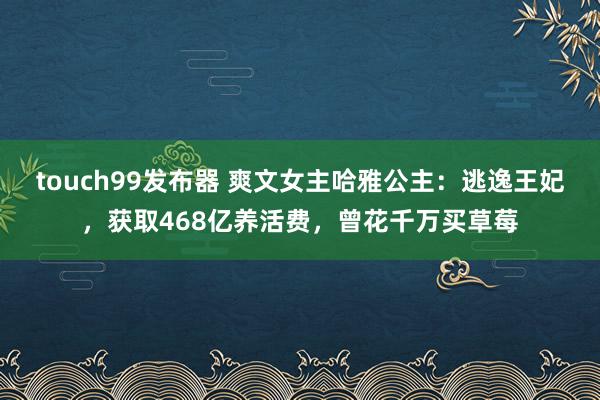 touch99发布器 爽文女主哈雅公主：逃逸王妃，获取468亿养活费，曾花千万买草莓