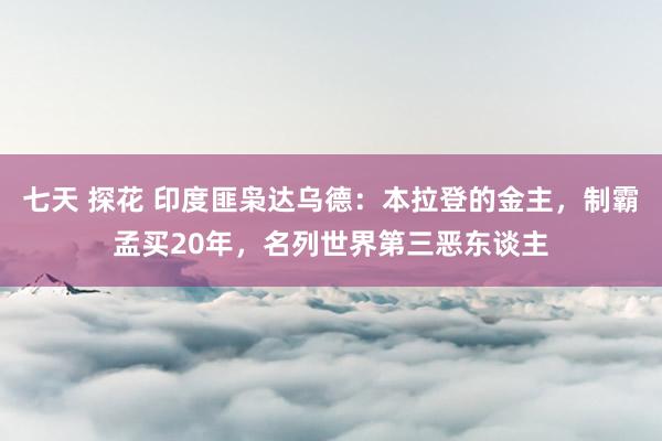 七天 探花 印度匪枭达乌德：本拉登的金主，制霸孟买20年，名列世界第三恶东谈主