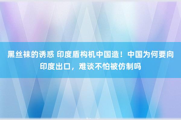 黑丝袜的诱惑 印度盾构机中国造！中国为何要向印度出口，难谈不怕被仿制吗