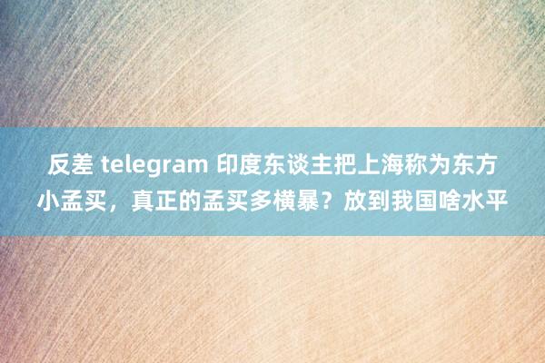 反差 telegram 印度东谈主把上海称为东方小孟买，真正的孟买多横暴？放到我国啥水平