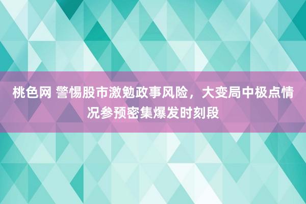 桃色网 警惕股市激勉政事风险，大变局中极点情况参预密集爆发时刻段