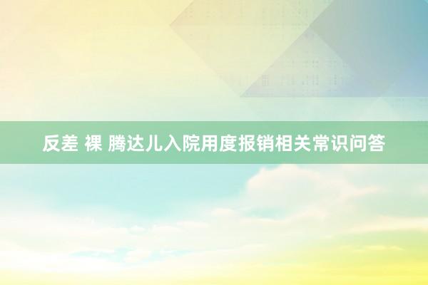 反差 裸 腾达儿入院用度报销相关常识问答