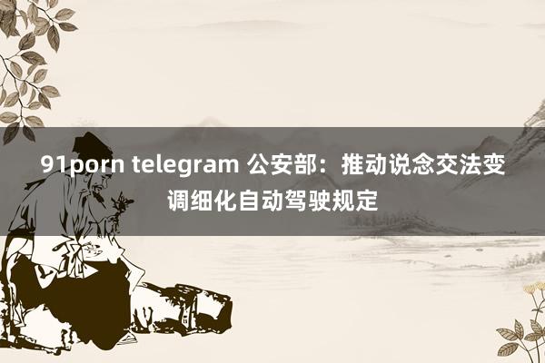 91porn telegram 公安部：推动说念交法变调细化自动驾驶规定