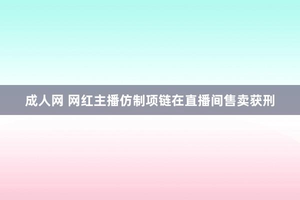 成人网 网红主播仿制项链在直播间售卖获刑