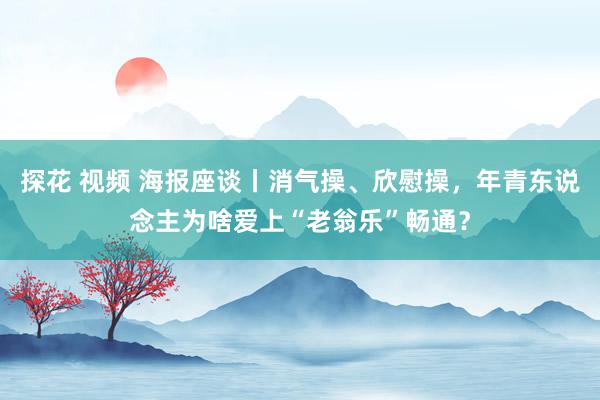 探花 视频 海报座谈丨消气操、欣慰操，年青东说念主为啥爱上“老翁乐”畅通？