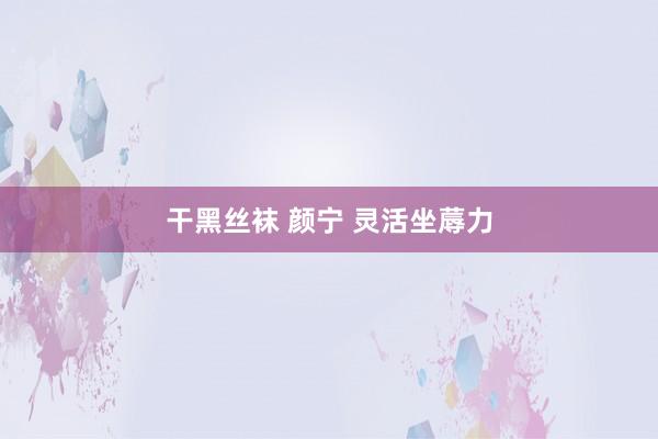 干黑丝袜 颜宁 灵活坐蓐力