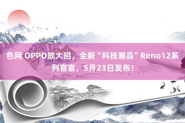 色网 OPPO放大招，全新“科技潮品”Reno12系列官宣，5月23日发布！