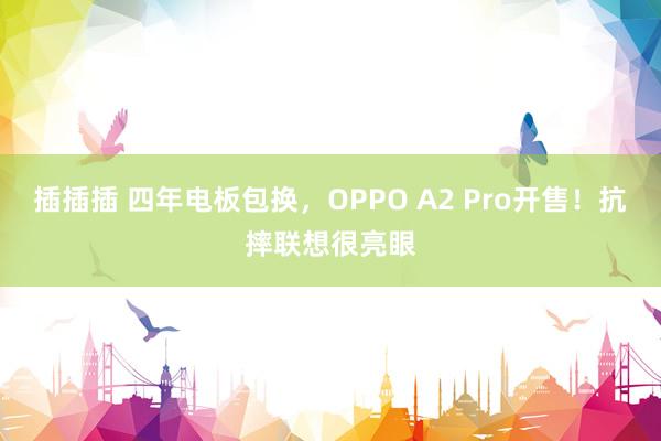 插插插 四年电板包换，OPPO A2 Pro开售！抗摔联想很亮眼