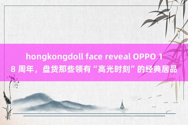 hongkongdoll face reveal OPPO 18 周年，盘货那些领有“高光时刻”的经典居品