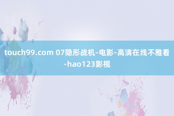 touch99.com 07隐形战机-电影-高清在线不雅看-hao123影视