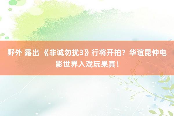 野外 露出 《非诚勿扰3》行将开拍？华谊昆仲电影世界入戏玩果真！