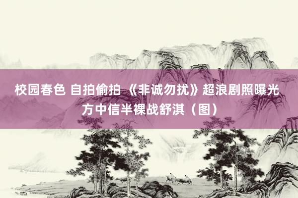 校园春色 自拍偷拍 《非诚勿扰》超浪剧照曝光 方中信半裸战舒淇（图）