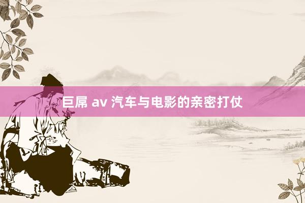 巨屌 av 汽车与电影的亲密打仗