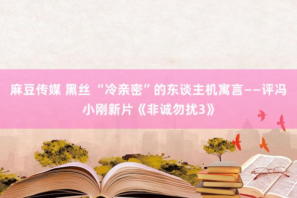 麻豆传媒 黑丝 “冷亲密”的东谈主机寓言——评冯小刚新片《非诚勿扰3》