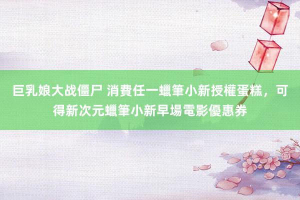 巨乳娘大战僵尸 消費任一蠟筆小新授權蛋糕，可得新次元蠟筆小新早場電影優惠券