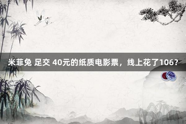 米菲兔 足交 40元的纸质电影票，线上花了106？