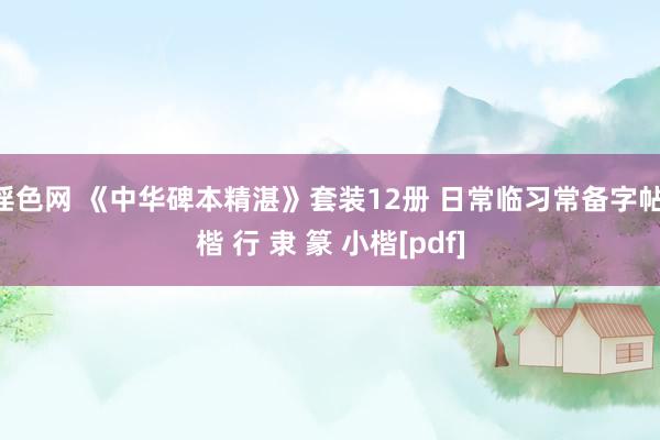 淫色网 《中华碑本精湛》套装12册 日常临习常备字帖 楷 行 隶 篆 小楷[pdf]