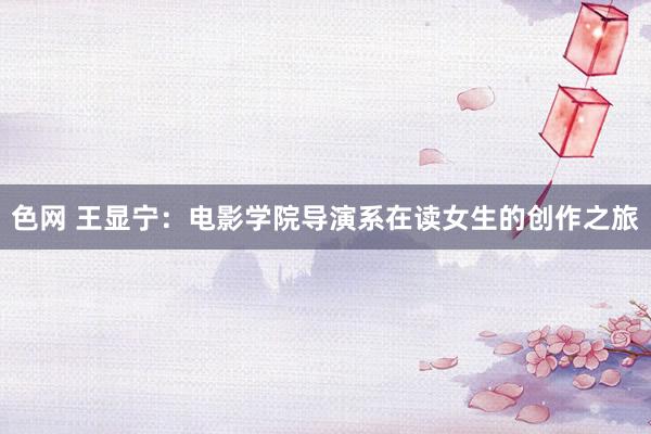 色网 王显宁：电影学院导演系在读女生的创作之旅