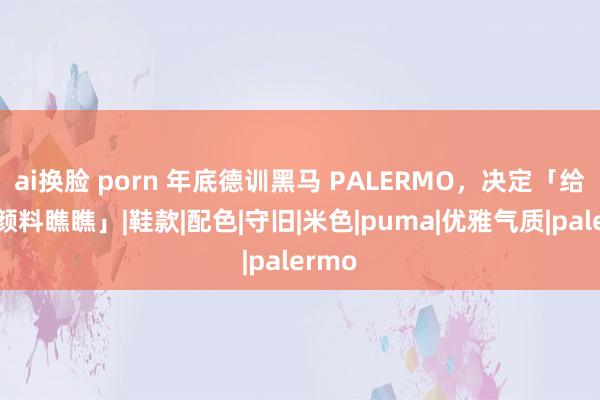 ai换脸 porn 年底德训黑马 PALERMO，决定「给你点颜料瞧瞧」|鞋款|配色|守旧|米色|puma|优雅气质|palermo