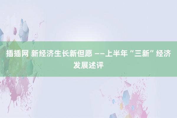 插插网 新经济生长新但愿 ——上半年“三新”经济发展述评