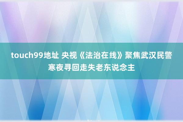 touch99地址 央视《法治在线》聚焦武汉民警寒夜寻回走失老东说念主